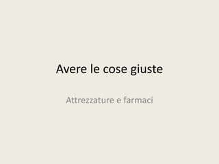 Avere le cose giuste 
Attrezzature e farmaci 
 