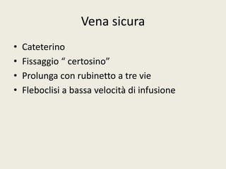 Vena sicura 
• Cateterino 
• Fissaggio “ certosino” 
• Prolunga con rubinetto a tre vie 
• Fleboclisi a bassa velocità di infusione 
 