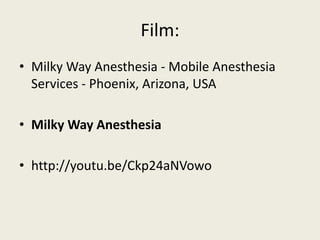 Film: 
• Milky Way Anesthesia - Mobile Anesthesia 
Services - Phoenix, Arizona, USA 
• Milky Way Anesthesia 
• http://youtu.be/Ckp24aNVowo 
 