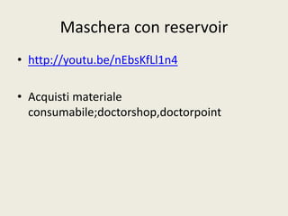 Maschera con reservoir 
• http://youtu.be/nEbsKfLl1n4 
• Acquisti materiale 
consumabile;doctorshop,doctorpoint 
 