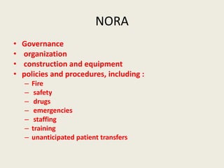 NORA 
• Governance 
• organization 
• construction and equipment 
• policies and procedures, including : 
– Fire 
– safety 
– drugs 
– emergencies 
– staffing 
– training 
– unanticipated patient transfers 
 