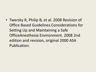 • Twersky R, Philip B, et al. 2008 Revision of 
Office Based Guidelines.Considerations for 
Setting Up and Maintaining a Safe 
OfficeAnesthesia Environment. 2008 2nd 
edition and revision, original 2000 ASA 
Publication. 
