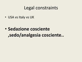 Legal constraints 
• USA vs Italy vs UK 
• Sedazione cosciente 
,sedo/analgesia cosciente.. 
 