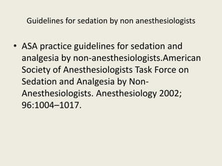 Guidelines for sedation by non anesthesiologists 
• ASA practice guidelines for sedation and 
analgesia by non-anesthesiologists.American 
Society of Anesthesiologists Task Force on 
Sedation and Analgesia by Non- 
Anesthesiologists. Anesthesiology 2002; 
96:1004–1017. 
 