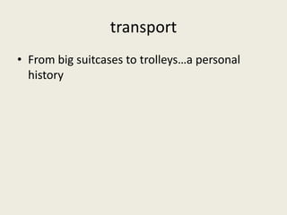 transport 
• From big suitcases to trolleys…a personal 
history 
 