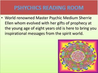• World renowned Master Psychic Medium Sherrie
Ellen whom evolved with her gifts of prophecy at
the young age of eight years old is here to bring you
inspirational messages from the spirit world.
 
