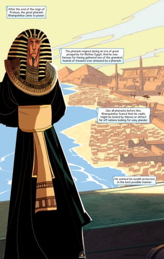 After the end of the reign of
Proteus, the great pharaoh
Rhampsinitus came to power.

The pharaoh reigned during an era of great
prosperity for Mother Egypt. And he was
famous for having gathered one of the grandest
hoards of treasure ever amassed by a pharaoh.

Like all pharaohs before him,
Rhampsinitus feared that his vaults
might be looted by thieves or attract
far off nations looking for easy plunder.

He wanted his wealth protected
in the best possible manner.

WWW.CAMPFIRE.CO.IN
CAMPFIRETM

 