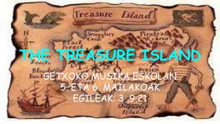 THE TREASURE ISLAND
GETXOKO MUSIKA ESKOLAN
5. ETA 6. MAILAKOAK
EGILEAK: 3 ,9,21
 