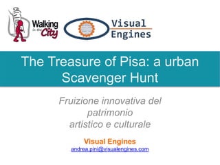 Fruizione innovativa del
patrimonio
artistico e culturale
Visual Engines
andrea.pini@visualengines.com
The Treasure of Pisa: a urban
Scavenger Hunt
 
