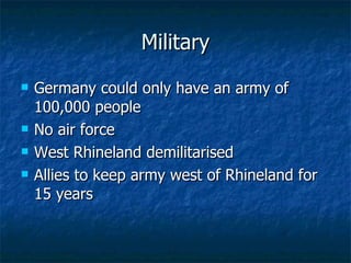 Military Germany could only have an army of 100,000 people No air force West Rhineland demilitarised  Allies to keep army west of Rhineland for 15 years 