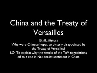 China and the Treaty of
       Versailles
                      IB HL History
 Why were Chinese hopes so bitterly disappointed by
                the Treaty of Versailles?
LO: To explain why the results of the ToV negotiations
    led to a rise in Nationalist sentiment in China
 