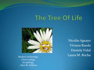 TheTree Of Life Nicolás Aguayo Viviana Rueda Daniela Vidal Laura M. Rocha Modern technologyOwes ecologyAn apology.~Alan M. Eddison 