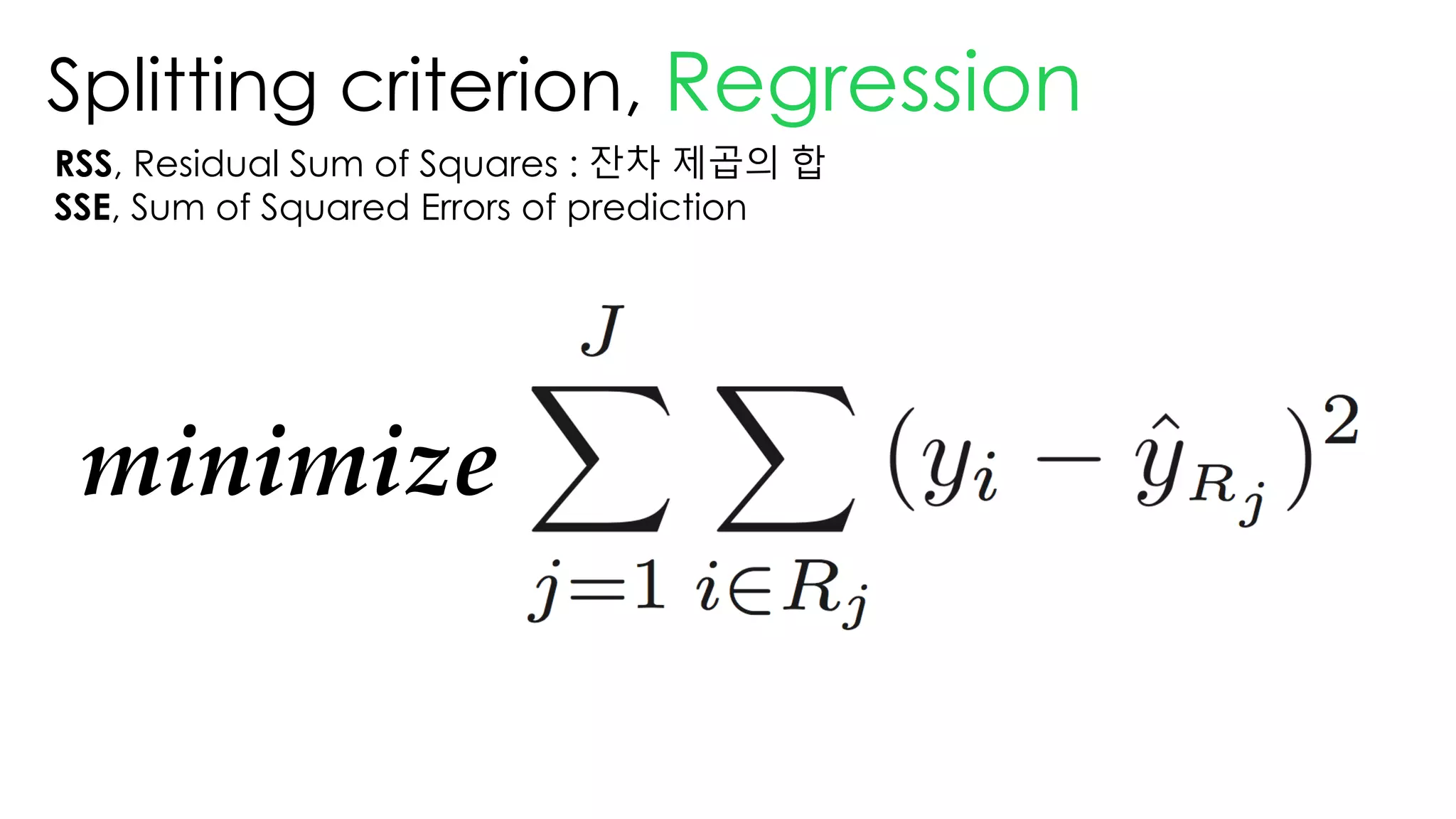 Splitting criterion, Regression
RSS, Residual Sum of Squares : 잔차 제곱의 합
SSE, Sum of Squared Errors of prediction
minimize
 