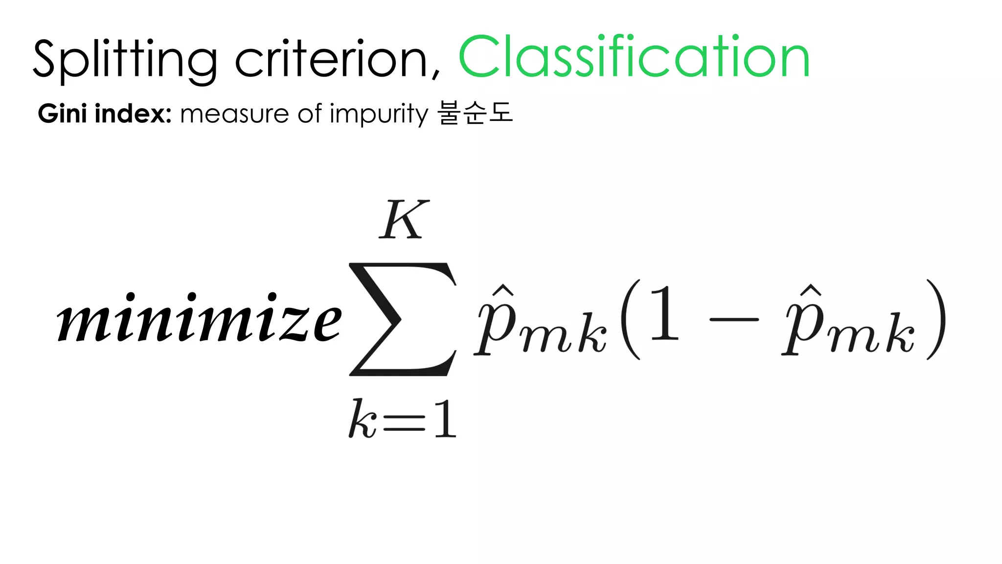Splitting criterion, Classification
Gini index: measure of impurity 불순도
minimize
 