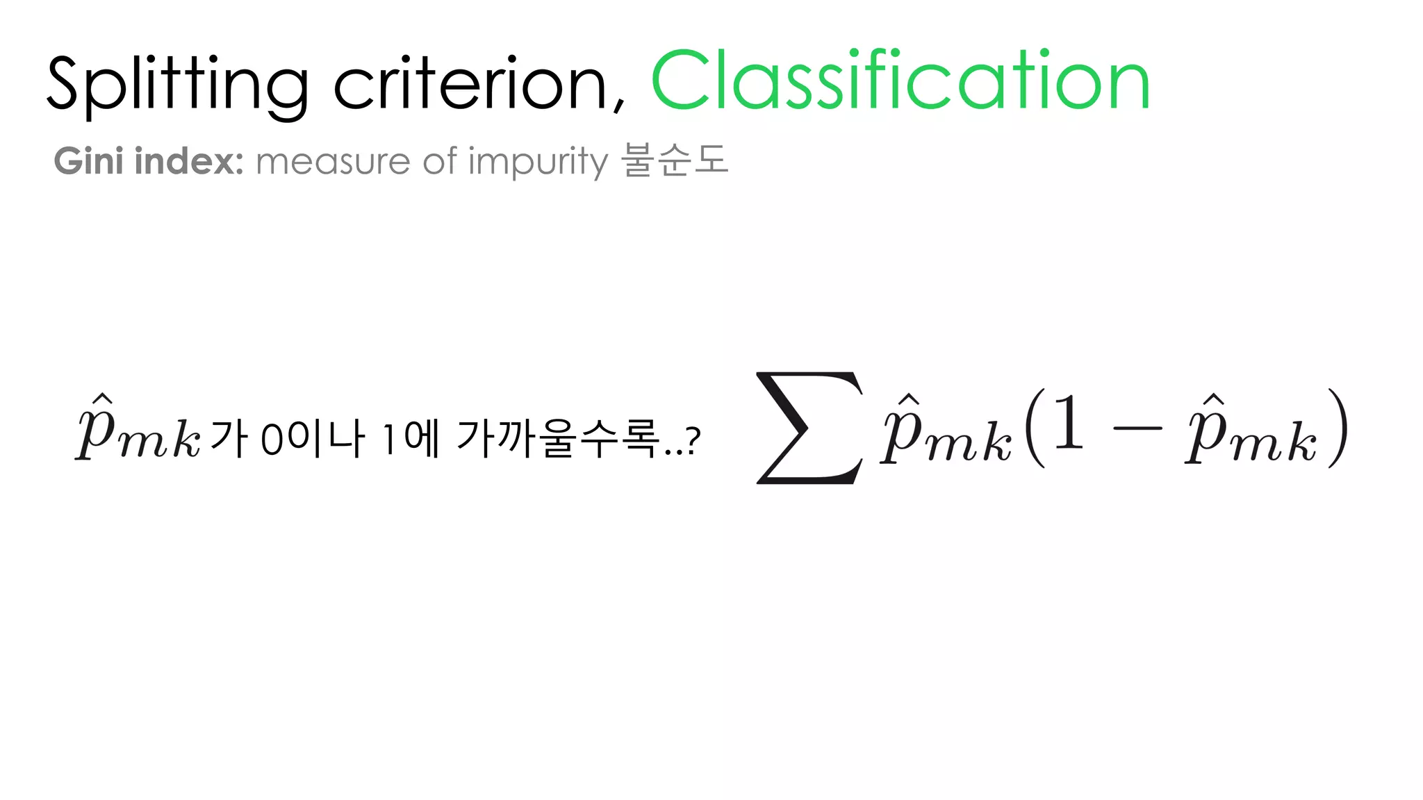 Splitting criterion, Classification
Gini index: measure of impurity 불순도
가 0이나 1에 가까울수록..?
 