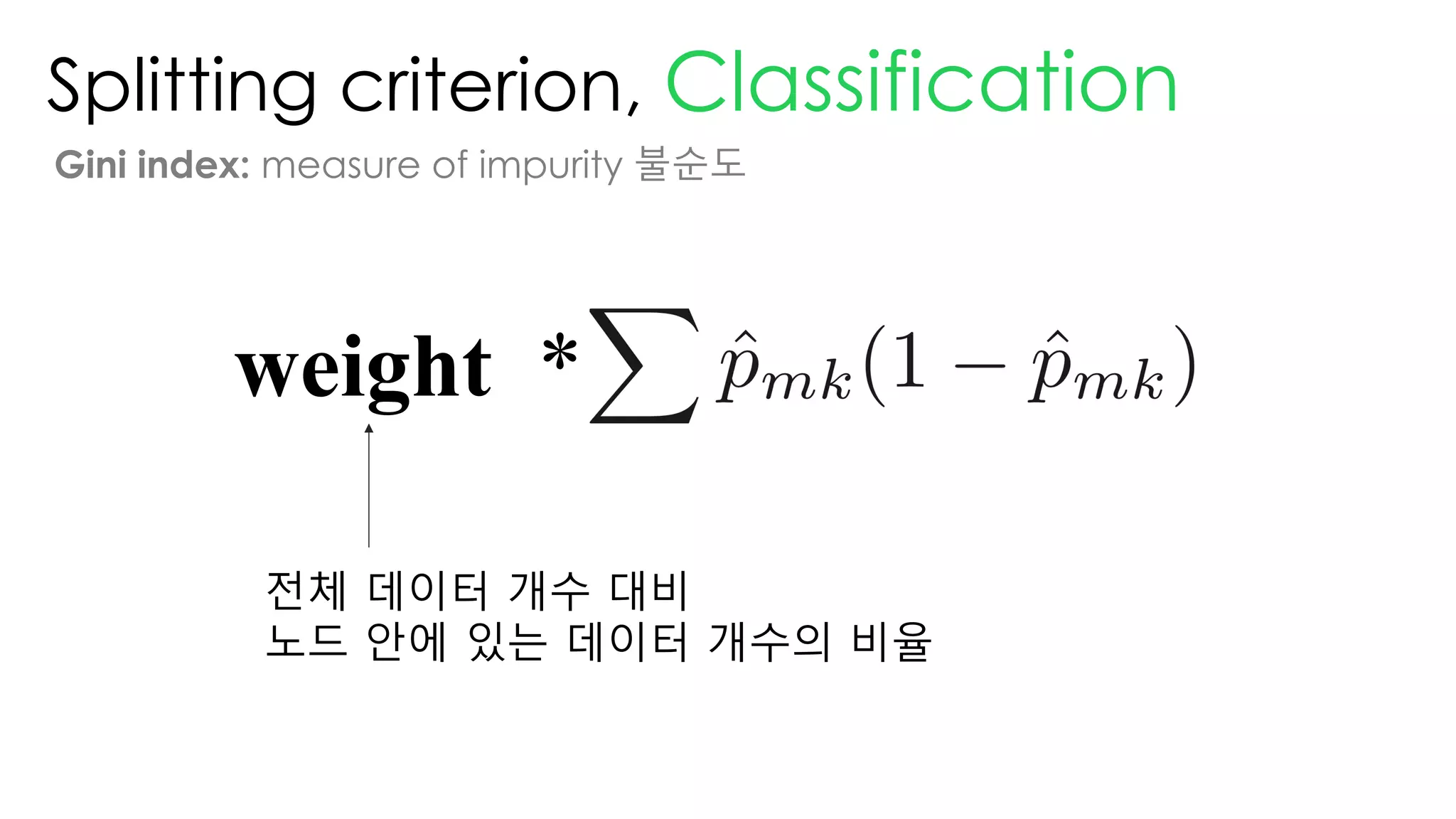 Splitting criterion, Classification
Gini index: measure of impurity 불순도
weight *
전체 데이터 개수 대비
노드 안에 있는 데이터 개수의 비율
 