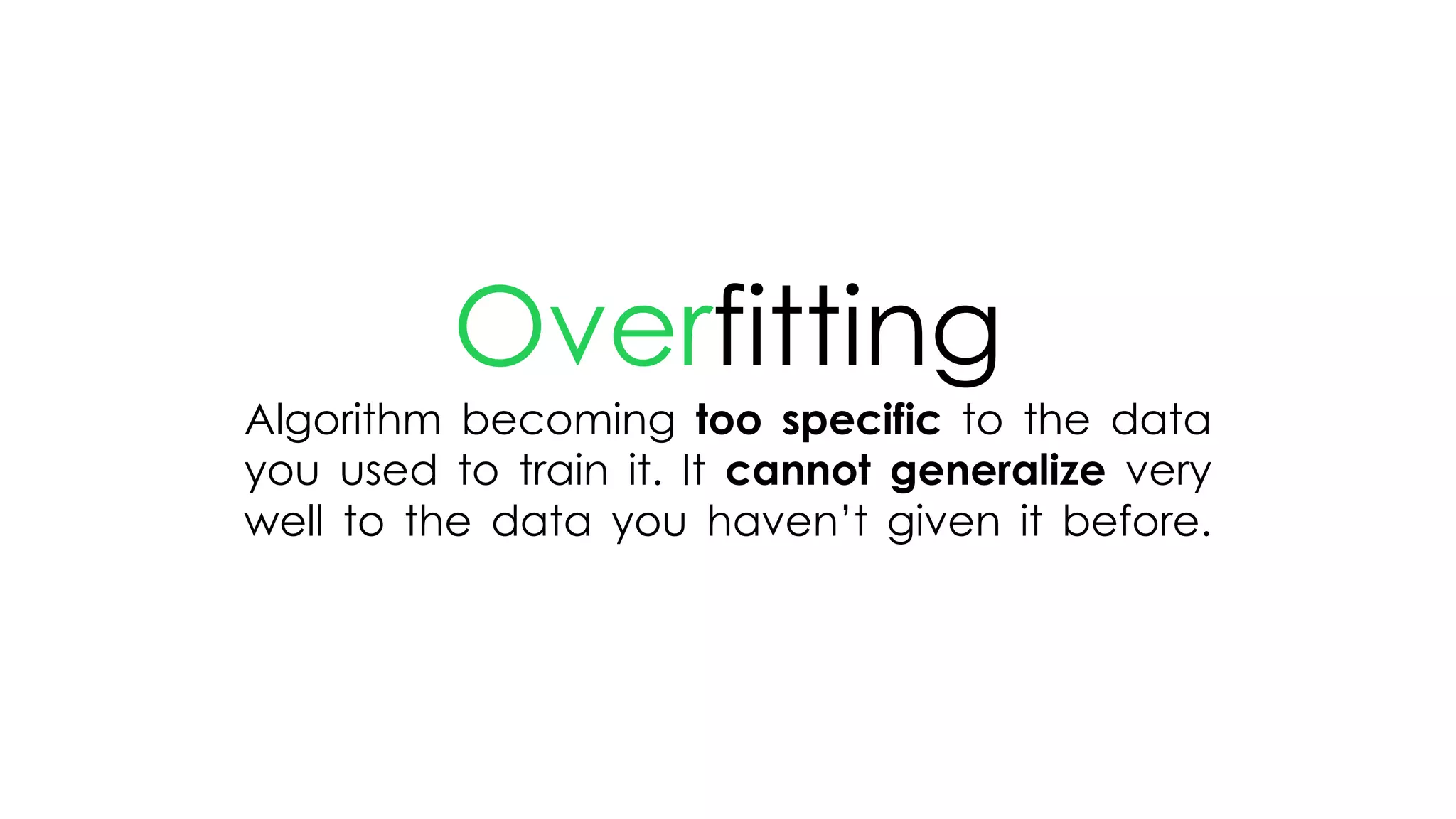 Overfitting
Algorithm becoming too specific to the data
you used to train it. It cannot generalize very
well to the data you haven’t given it before.
 