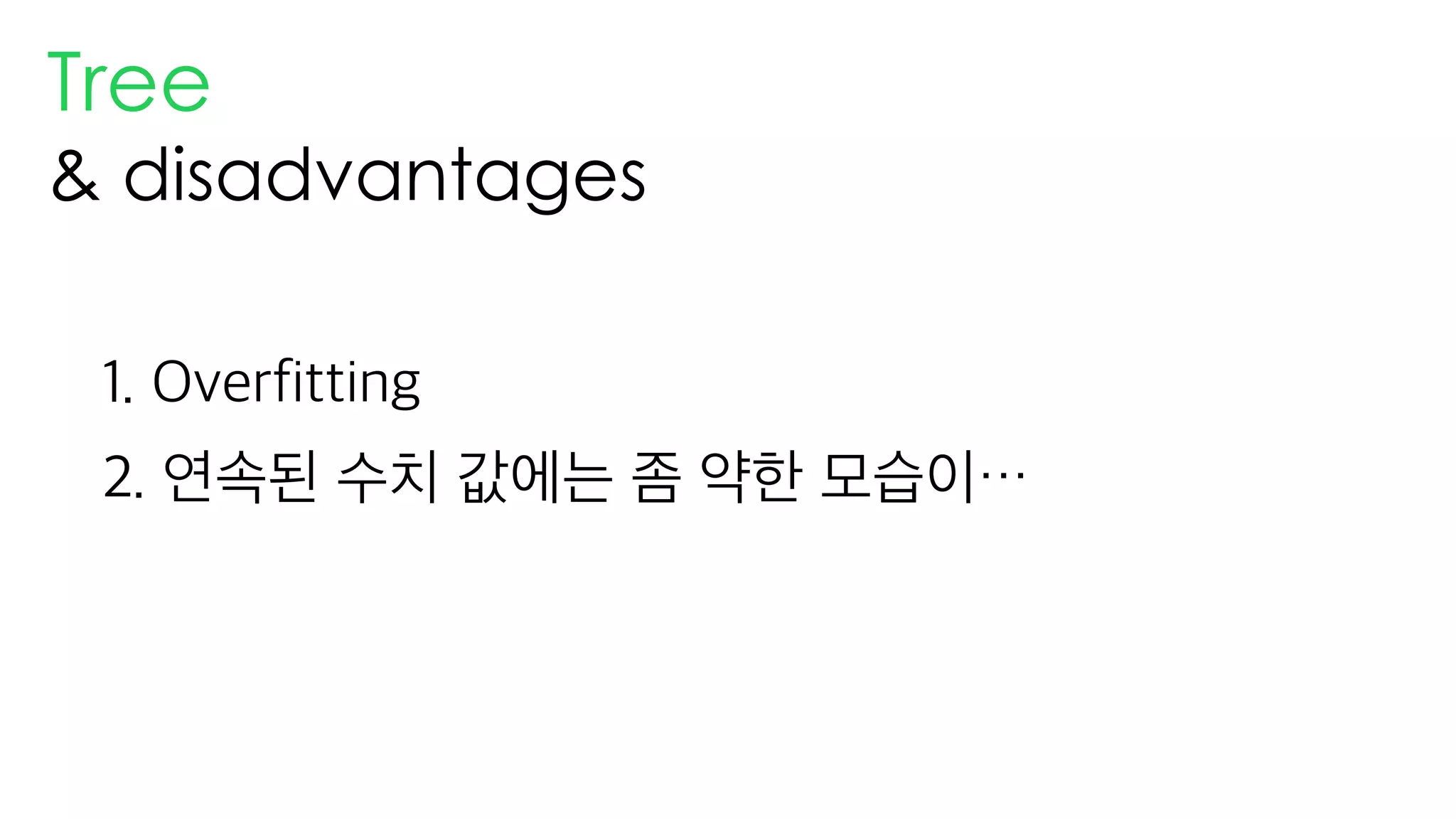 Tree
& disadvantages
1. Overfitting
2. 연속된 수치 값에는 좀 약한 모습이…
 