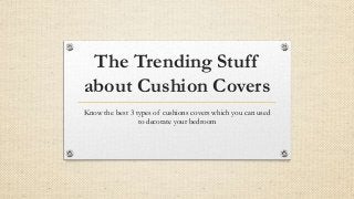 The Trending Stuff
about Cushion Covers
Know the best 3 types of cushions covers which you can used
to decorate your bedroom
 