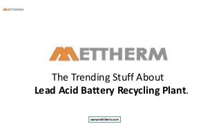 www.mettherm.com
The Trending Stuff About
Lead Acid Battery Recycling Plant.
 