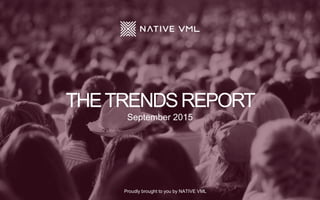 THETRENDSREPORT
September 2015
Proudly brought to you by NATIVE VML
 