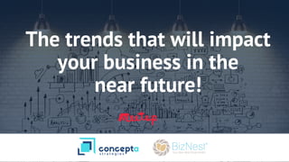 The trends that will impact
your business in the
near future!
 