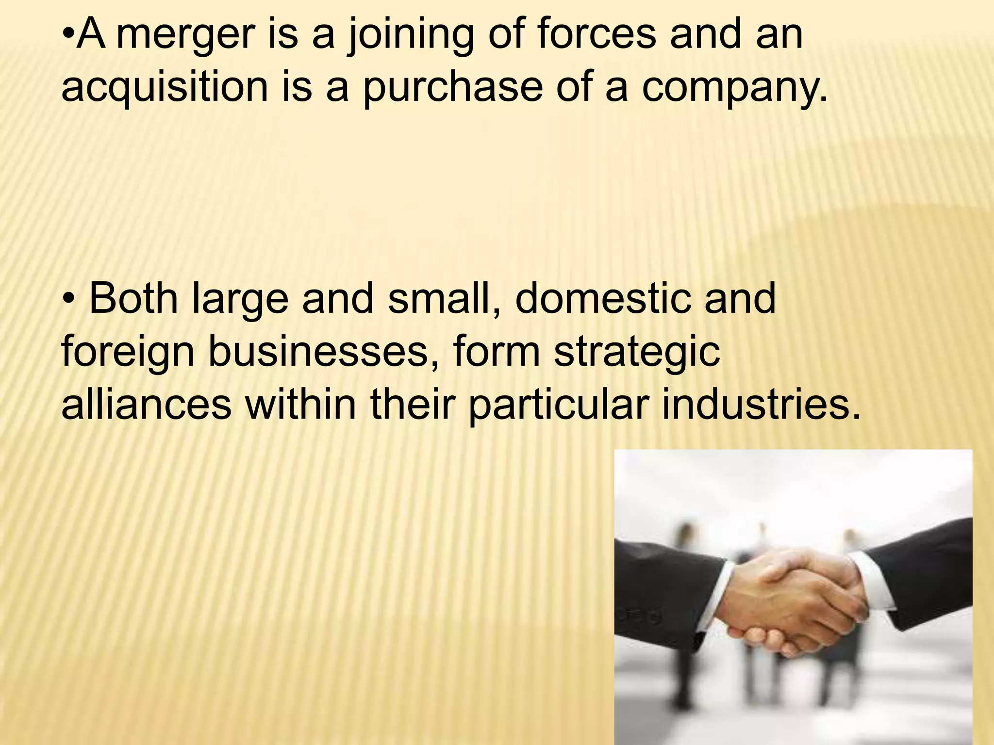 •A merger is a joining of forces and an
acquisition is a purchase of a company.

• Both large and small, domestic and
foreign businesses, form strategic
alliances within their particular industries.

 