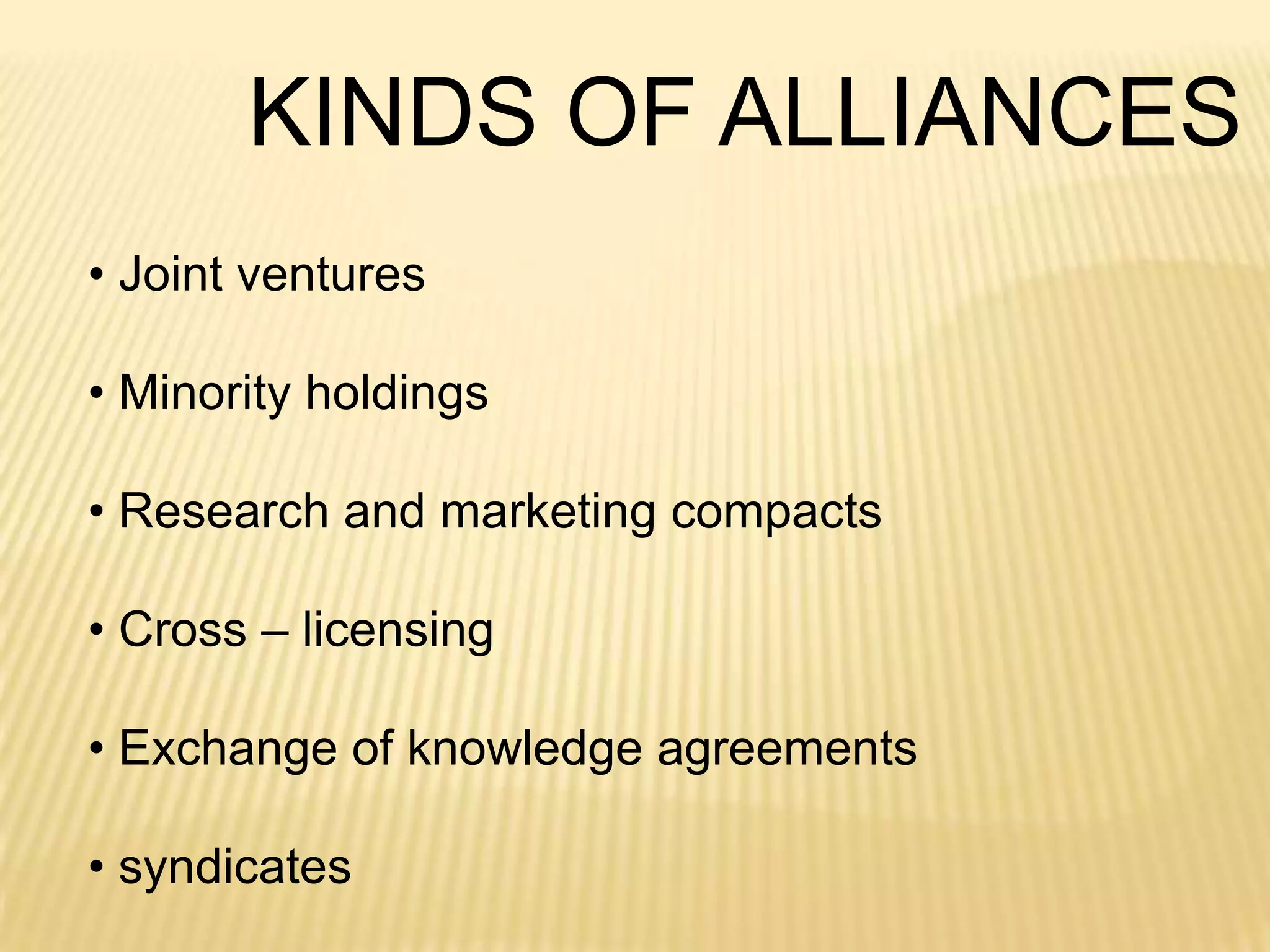 KINDS OF ALLIANCES
• Joint ventures
• Minority holdings

• Research and marketing compacts
• Cross – licensing

• Exchange of knowledge agreements
• syndicates

 
