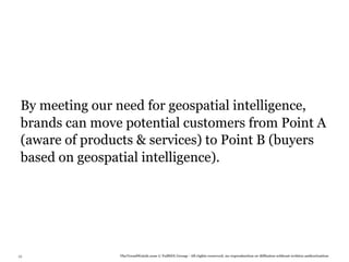 By meeting our need for geospatial intelligence,
 brands can move potential customers from Point A
 (aware of products & services) to Point B (buyers
 based on geospatial intelligence).




35              TheTrendWatch.com © FullSIX Group - All rights reserved, no reproduction or diffusion without written authorization
 