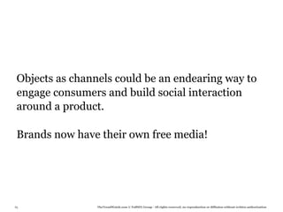 Objects as channels could be an endearing way to
 engage consumers and build social interaction
 around a product.

 Brands now have their own free media!




85               TheTrendWatch.com © FullSIX Group - All rights reserved, no reproduction or diffusion without written authorization
 