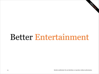 Better Entertainment

!14

Strictly confidential: Do not distribute or reproduce without authorization

 