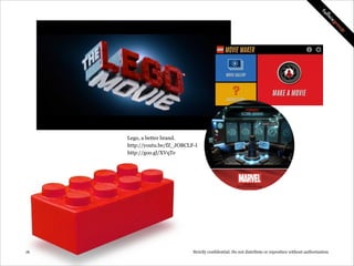 Lego, a better brand.
http://youtu.be/fZ_JOBCLF-I
http://goo.gl/XVqTe

!16

Strictly confidential: Do not distribute or reproduce without authorization

 