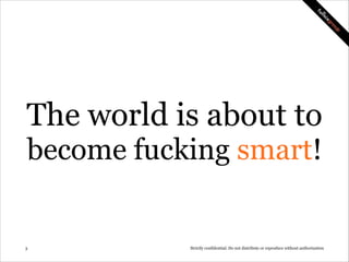 The world is about to
become fucking smart!

!3

Strictly confidential: Do not distribute or reproduce without authorization

 