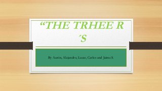 “THE TRHEE R
´S
By Aarón, Alejandro, Lucas, Carlos and Jaime S.
 