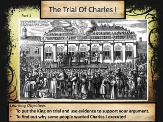 The Trial Of Charles I
Learning Objectives
• To put the King on trial and use evidence to support your argument.
• To find out why some people wanted Charles I executed
Part 1
 
