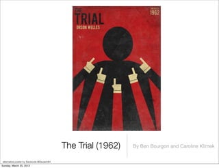 The Trial (1962)   By Ben Bourgon and Caroline Klimek


 alternative poster by Swoboda @DeviantArt
Sunday, March 25, 2012
 