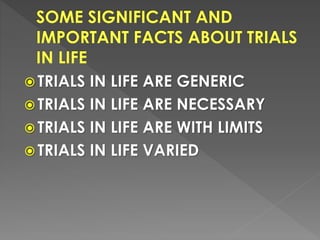  TRIALS IN LIFE ARE GENERIC
 TRIALS IN LIFE ARE NECESSARY
 TRIALS IN LIFE ARE WITH LIMITS
 TRIALS IN LIFE VARIED
 