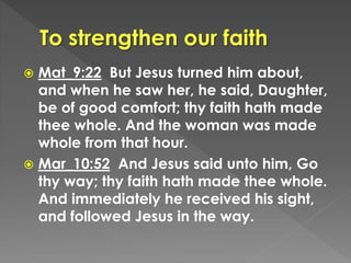  Mat_9:22 But Jesus turned him about,
and when he saw her, he said, Daughter,
be of good comfort; thy faith hath made
thee whole. And the woman was made
whole from that hour.
 Mar_10:52 And Jesus said unto him, Go
thy way; thy faith hath made thee whole.
And immediately he received his sight,
and followed Jesus in the way.
 