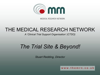 THE MEDICAL RESEARCH NETWORK
      A ‘Clinical Trial Support Organisation’ (CTSO)




    The Trial Site & Beyond!
               Stuart Redding, Director


                                       www.themrn.co.uk
 