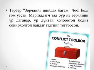 • Тэрээр “Зөрчлийг шийдэх багаж” /tool box/
гэж үзсэн. Маргалдагч тал бүр нь зөрчлийн
үр дагавар, үр дүнтэй холбоотой бодит
сонирхолтой байдаг гэдгийг тогтоосон.
 