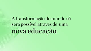 A transformação do mundo só
será possível através de uma
nova educação.
 