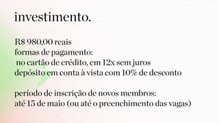 R$ 980,00 reais
formas de pagamento:
no cartão de crédito, em 12x sem juros
depósito em conta à vista com 10% de desconto
período de inscrição de novos membros:
até 15 de maio (ou até o preenchimento das vagas)
investimento.
 