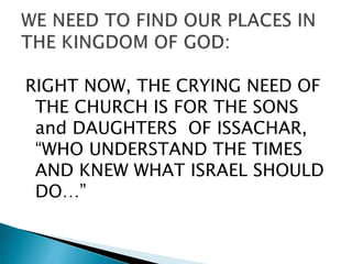 RIGHT NOW, THE CRYING NEED OF
THE CHURCH IS FOR THE SONS
and DAUGHTERS OF ISSACHAR,
“WHO UNDERSTAND THE TIMES
AND KNEW WHAT ISRAEL SHOULD
DO…”
 