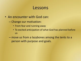 Lessons
• An encounter with God can:
– Change our motivation:
• From fear and running away
• To excited anticipation of what God has planned before
us
– move us from a lazybones among the tents to a
person with purpose and goals.
 