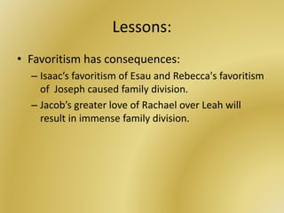 Lessons:
• Favoritism has consequences:
– Isaac’s favoritism of Esau and Rebecca's favoritism
of Joseph caused family division.
– Jacob’s greater love of Rachael over Leah will
result in immense family division.
 