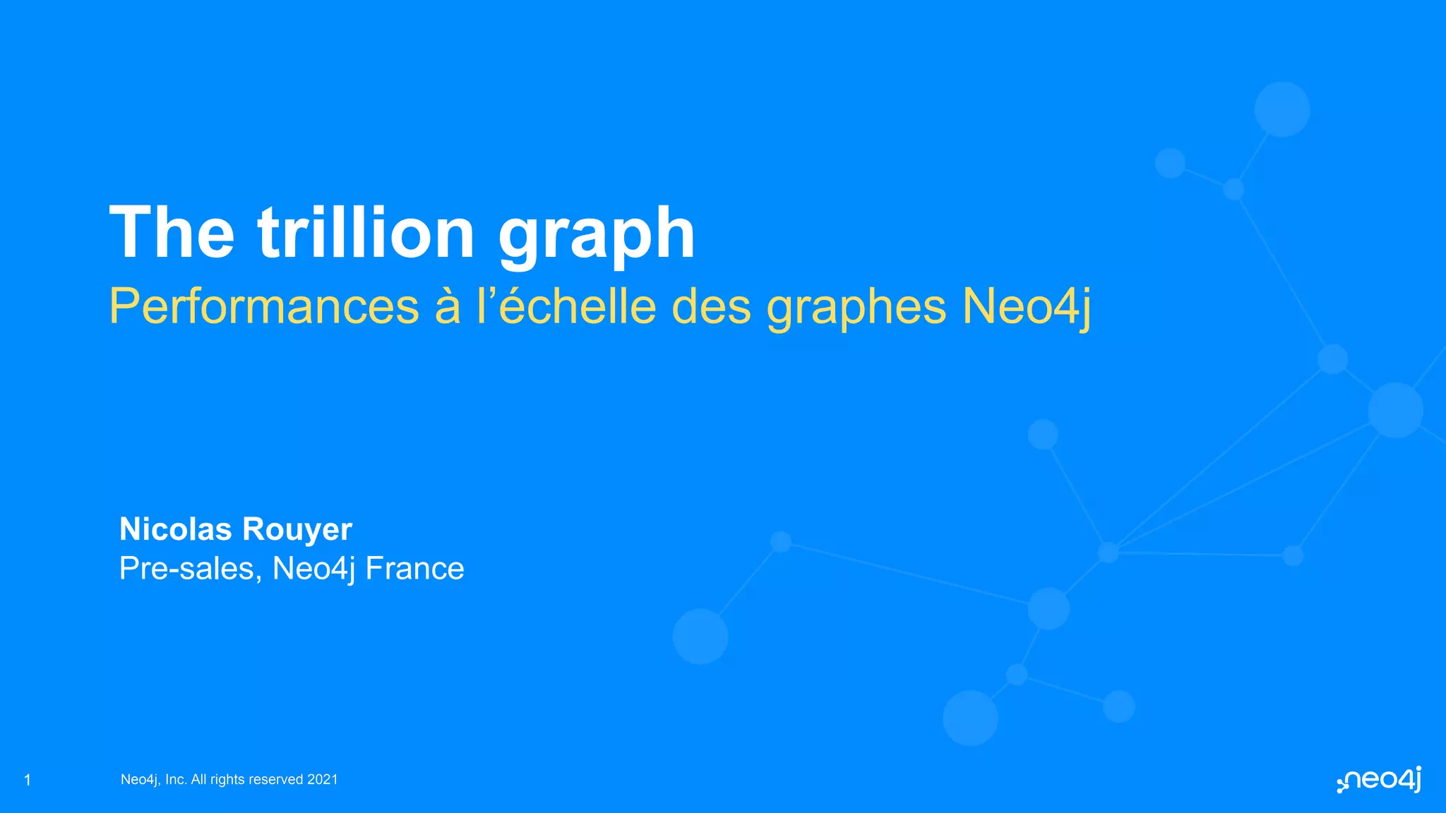 Neo4j, Inc. All rights reserved 2021
Neo4j, Inc. All rights reserved 2021
1
The trillion graph
Performances à l’échelle des graphes Neo4j
Nicolas Rouyer
Pre-sales, Neo4j France
 