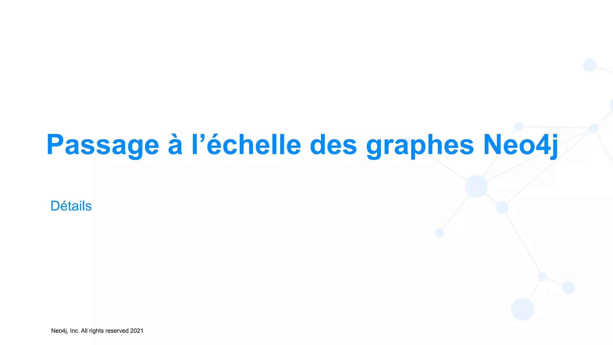 Neo4j, Inc. All rights reserved 2021
Passage à l’échelle des graphes Neo4j
Détails
 