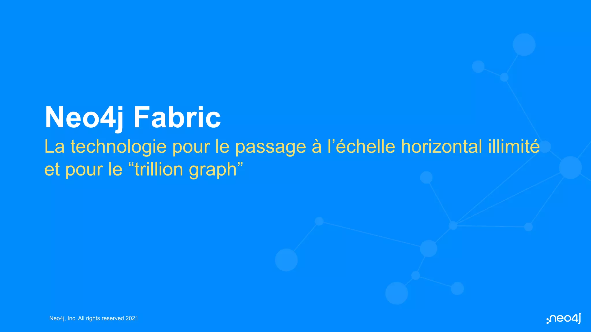 Neo4j, Inc. All rights reserved 2021
Neo4j, Inc. All rights reserved 2021
Neo4j Fabric
La technologie pour le passage à l’échelle horizontal illimité
et pour le “trillion graph”
 