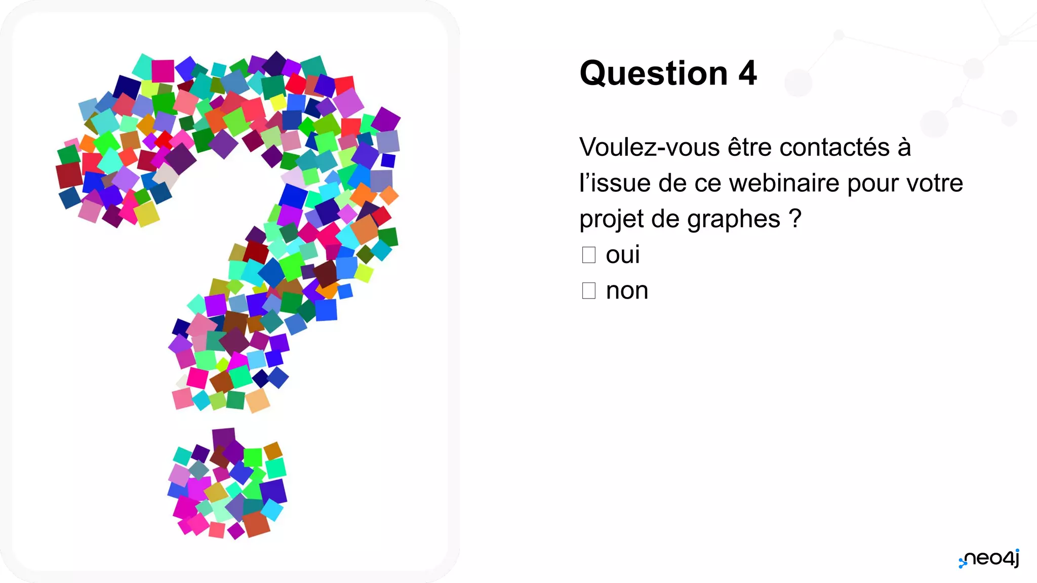 Neo4j, Inc. All rights reserved 2021
54
Question 4
Voulez-vous être contactés à
l’issue de ce webinaire pour votre
projet de graphes ?
𛲝 oui
𛲝 non
 