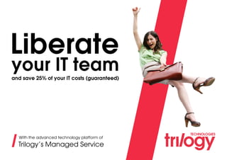 Liberate
and save 25% of your IT costs (guaranteed)
your IT team
With the advanced technology platform of
Trilogy’s Managed Service
 